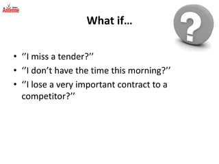 What if…‘’I miss a tender?’’‘’I don’t have the time this morning?’’‘’I lose a very important contract to a competitor?’’