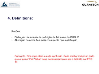 4. Definitions:
Razões:
• Distinguir claramente da definição de fair value do IFRS 13
• Alteração do nome fica mais consistente com a definição
Concordo. Fica mais claro e evita confusão. Seria melhor incluir no texto
que o termo “Fair Value” deve necessariamente ser o definido no IFRS
13
 