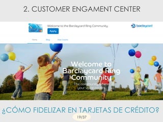 ¿CÓMO FIDELIZAR EN TARJETAS DE CRÉDITO?
2. CUSTOMER ENGAMENT CENTER
19/37
 