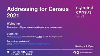 1
Addressing for Census
2021
Welcome
Please turn off your camera and mute your microphone
Questions?
Visit www.sli.do and enter code 14856 to ask your questions
Technology problems?
Email sdr.stakeholder.engagement@ons.gov.uk
Starting at 2:15pm
#Census2021
 