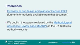 45 #Census2021 www.sli.do 61866
References
• Overview of our design and plans for Census 2021
(further information is available from that document)
• We publish the papers reviewed by the Methodological
Assurance Review panel (MARP) on the UK Statistics
Authority website
 
