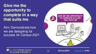 15
Give me the
opportunity to
complete in a way
that suits me
Aim: Demonstrate how
we are designing for
success for Census 2021
#Census2021 www.sli.do 10431
 