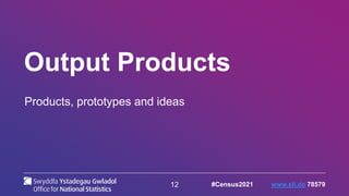 12
Output Products
Products, prototypes and ideas
#Census2021 www.sli.do 78579
 