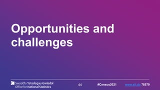 44
Opportunities and
challenges
#Census2021 www.sli.do 78579
 