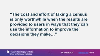 7
“The cost and effort of taking a census
is only worthwhile when the results are
provided to users in ways that they can
use the information to improve the
decisions they make…”
#Census2021 www.sli.do 78579
 