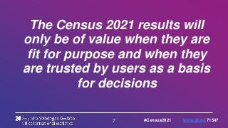 7
The Census 2021 results will
only be of value when they are
fit for purpose and when they
are trusted by users as a basis
for decisions
#Census2021 www.sli.do 71547
 