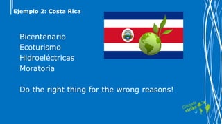 Ejemplo 2: Costa Rica
Bicentenario
Ecoturismo
Hidroeléctricas
Moratoria
Do the right thing for the wrong reasons!
 