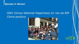 Ejemplo 3: Bhutan
GNH (Gross National Happiness) en vez de BIP
Clima-positivo
 