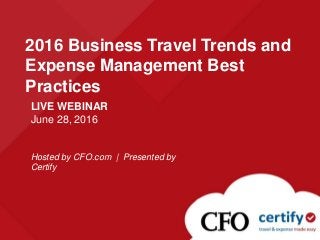 LIVE WEBINAR
June 28, 2016
Hosted by CFO.com | Presented by
Certify
2016 Business Travel Trends and
Expense Management Best
Practices
 