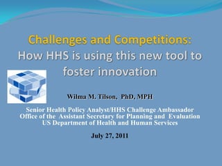 Wilma M. Tilson, PhD, MPH
 Senior Health Policy Analyst/HHS Challenge Ambassador
Office of the Assistant Secretary for Planning and Evaluation
        US Department of Health and Human Services
                        July 27, 2011
 
