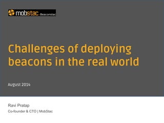 Challenges of deploying
beacons in the real world
Ravi Pratap
CTO | MobStac
August 2014
 