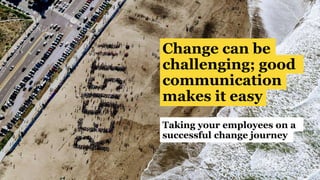 Change can be
challenging; good
communication
makes it easy
Taking your employees on a
successful change journey
 