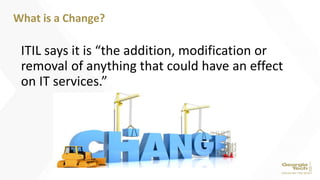 ITIL says it is “the addition, modification or
removal of anything that could have an effect
on IT services.”
What is a Change?
 