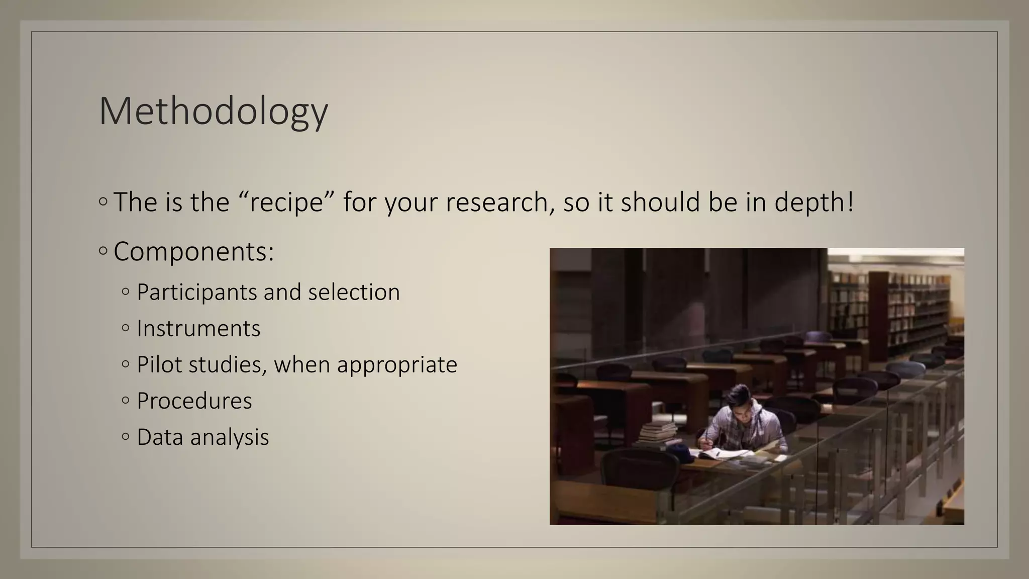 Methodology
◦ The is the “recipe” for your research, so it should be in depth!
◦ Components:
◦ Participants and selection
◦ Instruments
◦ Pilot studies, when appropriate
◦ Procedures
◦ Data analysis
 