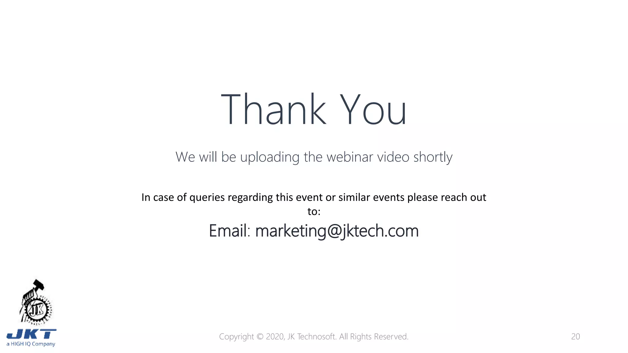 Thank You
We will be uploading the webinar video shortly
Email: marketing@jktech.com
Copyright © 2020, JK Technosoft. All Rights Reserved. 20
In case of queries regarding this event or similar events please reach out
to:
 
