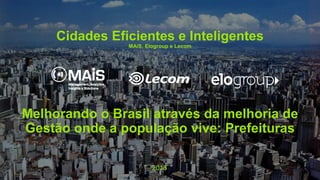 Cidades Eficientes e Inteligentes
MAiS, Elogroup e Lecom
Melhorando o Brasil através da melhoria de
Gestão onde a população vive: Prefeituras
2018
 