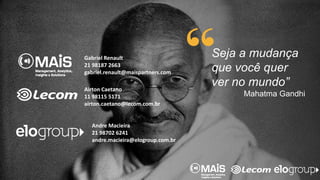 Seja a mudança
que você quer
ver no mundo”
Mahatma Gandhi
Andre Macieira
21 98702 6241
andre.macieira@elogroup.com.br
Gabriel Renault
21 98187 2663
gabriel.renault@maispartners.com
Airton Caetano
11 98115 5171
airton.caetano@lecom.com.br
 