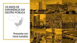 10 ANOS DE
EXPERIÊNCIA EM
GESTÃO PÚBLICA
Brasília
SãoPaulo
RiodeJaneiro
MinasGerais
MatoGrosso
Paraná
Ceará
Bahia
EspiritoSanto
Presente em
nove estados
 