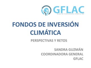 FONDOS DE INVERSIÓN
CLIMÁTICA
PERSPECTIVAS Y RETOS
SANDRA GUZMÁN
COORDINADORA GENERAL
GFLAC
 