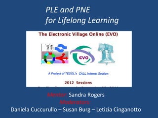 Mentor:  Sandra Rogers Moderators:  Daniela Cuccurullo – Susan Burg – Letizia Cinganotto PLE and PNE  for Lifelong Learning 