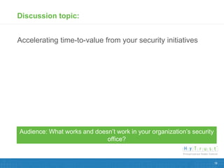 Discussion topic:


Accelerating time-to-value from your security initiatives




Audience: What works and doesn’t work in your organization’s security
                             office?


                                                                        18
 