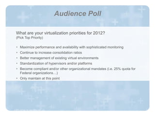 Audience Poll

      What are your virtualization priorities for 2012?
      (Pick Top Priority)

       Maximize performance and availability with sophisticated monitoring
       Continue to increase consolidation ratios
       Better management of existing virtual environments
       Standardization of hypervisors and/or platforms
       Become compliant and/or other organizational mandates (i.e. 25% quota for
        Federal organizations…)
       Only maintain at this point




   © 2012, HyTrust, Inc. www.hytrust.com

© 2011, HyTrust, Inc. www.hytrust.com                                               4
 