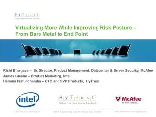 Virtualizing More While Improving Risk Posture –
       From Bare Metal to End Point




Rishi Bhargava – Sr. Director, Product Management, Datacenter & Server Security, McAfee
James Greene – Product Marketing, Intel
Hemma Prafullchandra – CTO and SVP Products, HyTrust




      © 2012, HyTrust, Inc. www.hytrust.com   1975 W. El Camino Real, Suite 203, Mountain View, CA 94040   Phone: 650-681-8100 / email: info@hytrust.com
                                                                                                                                                           1
 