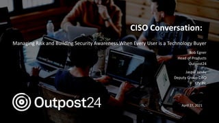 Outpost24 Template
2019
CISO Conversation:
Managing Risk and Building Security Awareness When Every User is a Technology Buyer
Bob Egner
Head of Products
Outpost24
Jaspal Jandu
Deputy Group CISO
ITV Plc
April 27, 2021
 
