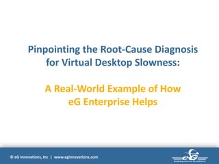 © eG Innovations, Inc | www.eginnovations.com
Pinpointing the Root-Cause Diagnosis
for Virtual Desktop Slowness:
A Real-World Example of How
eG Enterprise Helps
 