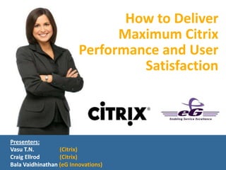 Presenters:
Vasu T.N. (Citrix)
Craig Ellrod (Citrix)
Bala Vaidhinathan (eG Innovations)
How to Deliver
Maximum Citrix
Performance and User
Satisfaction
 