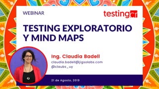 @claubs_uy
TESTING EXPLORATORIO
Y MIND MAPS
Ing. Claudia Badell
claudia.badell@jigsolabs.com
@claubs_uy
WEBINAR
21 de Agosto, 2019
 
