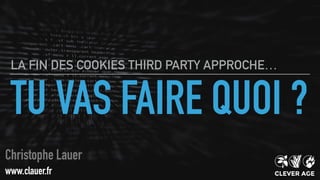 TU VAS FAIRE QUOI ?
LA FIN DES COOKIES THIRD PARTY APPROCHE…
Christophe Lauer
www.clauer.fr
 