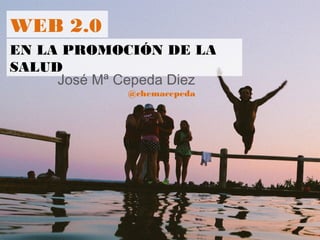 WEB 2.0
EN LA PROMOCIÓN DE LA
SALUD
José Mª Cepeda Diez
@chemacepeda
 