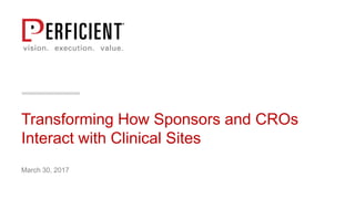 Transforming How Sponsors and CROs
Interact with Clinical Sites
March 30, 2017
 