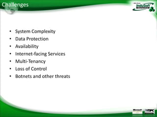 Challenges



  •   System Complexity
  •   Data Protection
  •   Availability
  •   Internet-facing Services
  •   Multi-Tenancy
  •   Loss of Control
  •   Botnets and other threats
 