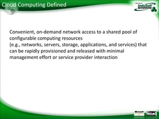Cloud Computing Defined



  Convenient, on-demand network access to a shared pool of
  configurable computing resources
  (e.g., networks, servers, storage, applications, and services) that
  can be rapidly provisioned and released with minimal
  management effort or service provider interaction
 
