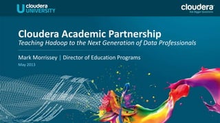 1
Mark Morrissey | Director of Education Programs
May 2013
Cloudera Academic Partnership
Teaching Hadoop to the Next Generation of Data Professionals
 
