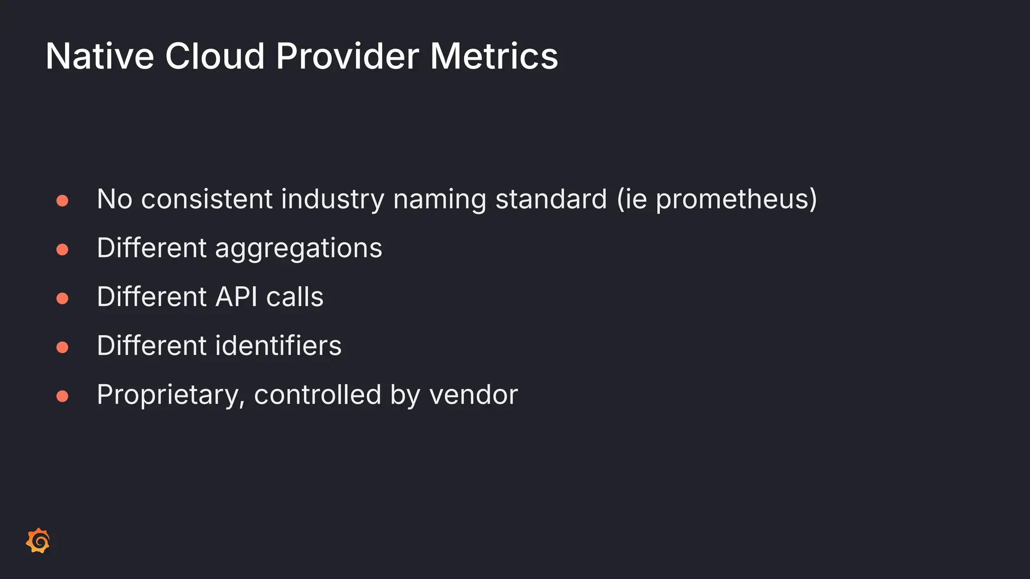 Native Cloud Provider Metrics
● No consistent industry naming standard (ie prometheus)
● Different aggregations
● Different API calls
● Different identifiers
● Proprietary, controlled by vendor
 