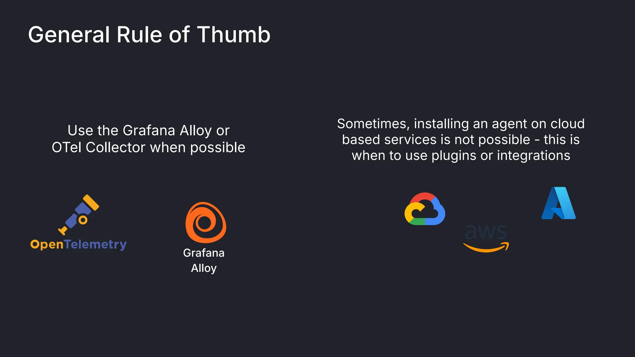 General Rule of Thumb
Use the Grafana Alloy or
OTel Collector when possible
Grafana
Alloy
Sometimes, installing an agent on cloud
based services is not possible - this is
when to use plugins or integrations
 
