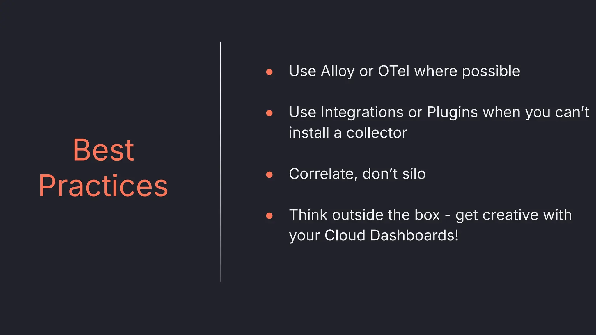 Best
Practices
● Use Alloy or OTel where possible
● Use Integrations or Plugins when you canʼt
install a collector
● Correlate, donʼt silo
● Think outside the box - get creative with
your Cloud Dashboards!
 