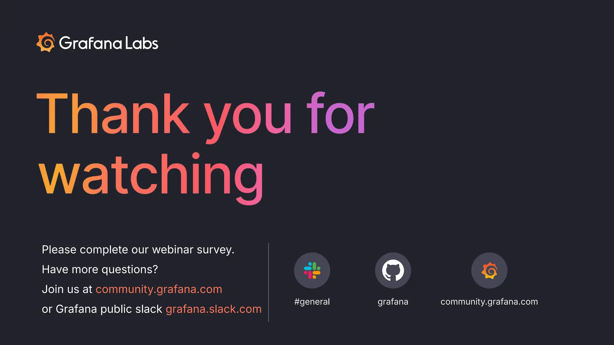 Please complete our webinar survey.
Have more questions?
Join us at community.grafana.com
or Grafana public slack grafana.slack.com
#general grafana community.grafana.com
 