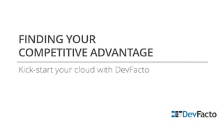 FINDING YOUR
COMPETITIVE ADVANTAGE
Kick-start your cloud with DevFacto
 