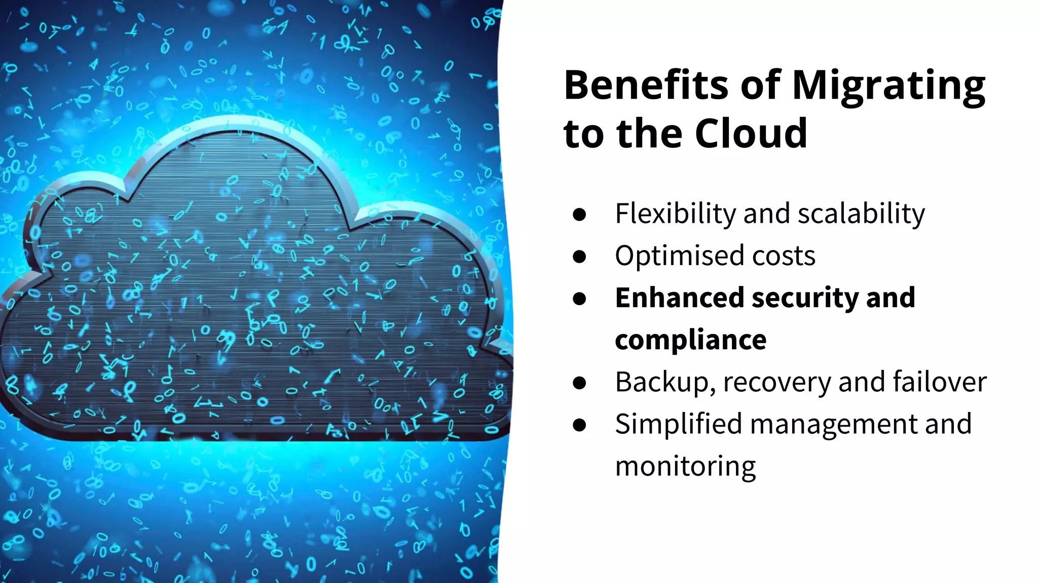 Beneﬁts of Migrating
to the Cloud
● Flexibility and scalability
● Optimised costs
● Enhanced security and
compliance
● Backup, recovery and failover
● Simplified management and
monitoring
 