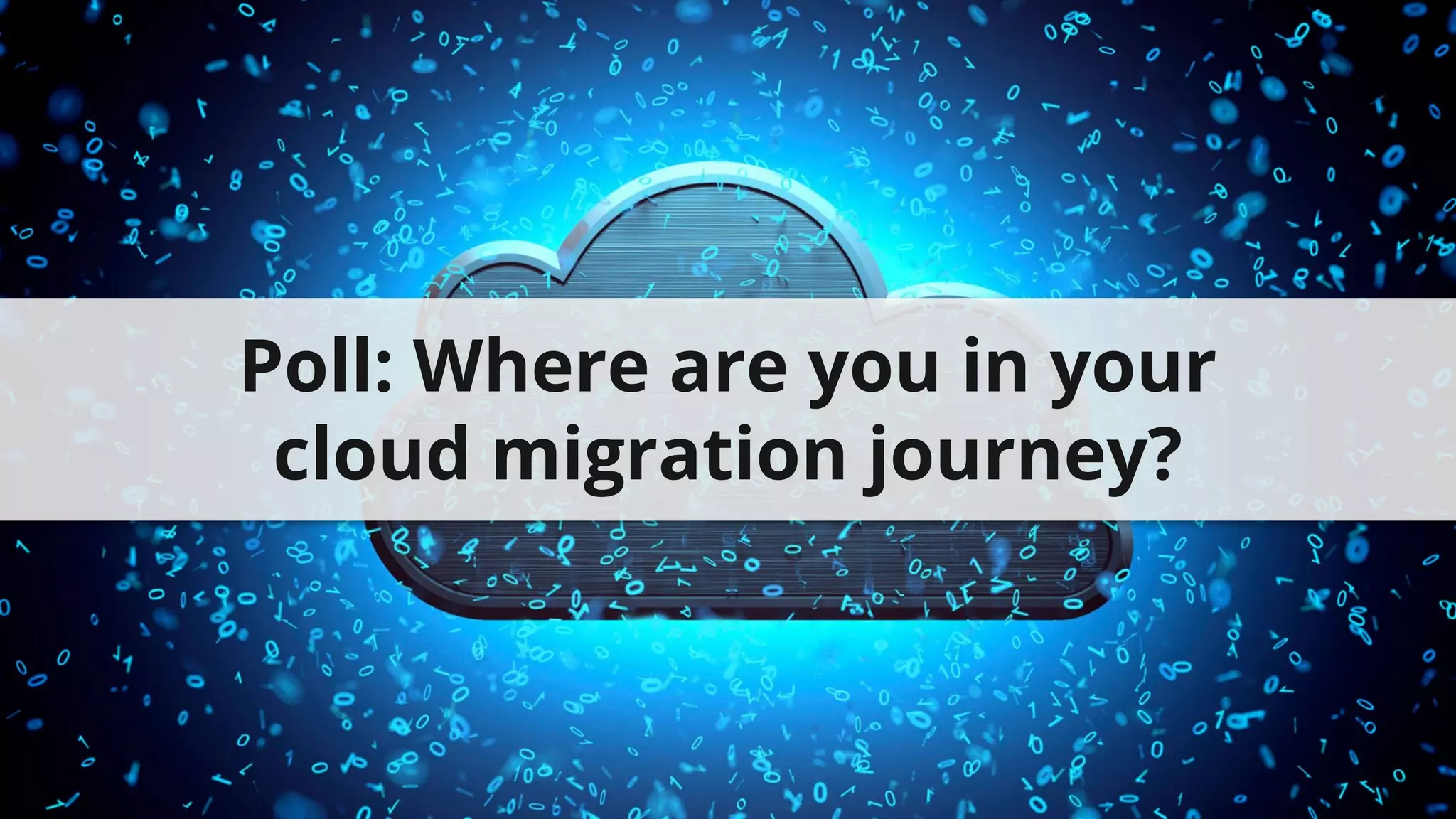 Poll: Where are you in your
cloud migration journey?
 