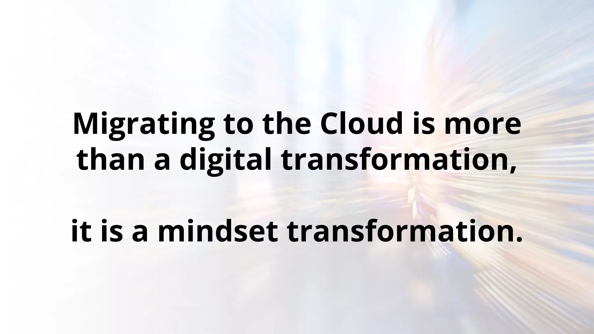 Migrating to the Cloud is more
than a digital transformation,
it is a mindset transformation.
 