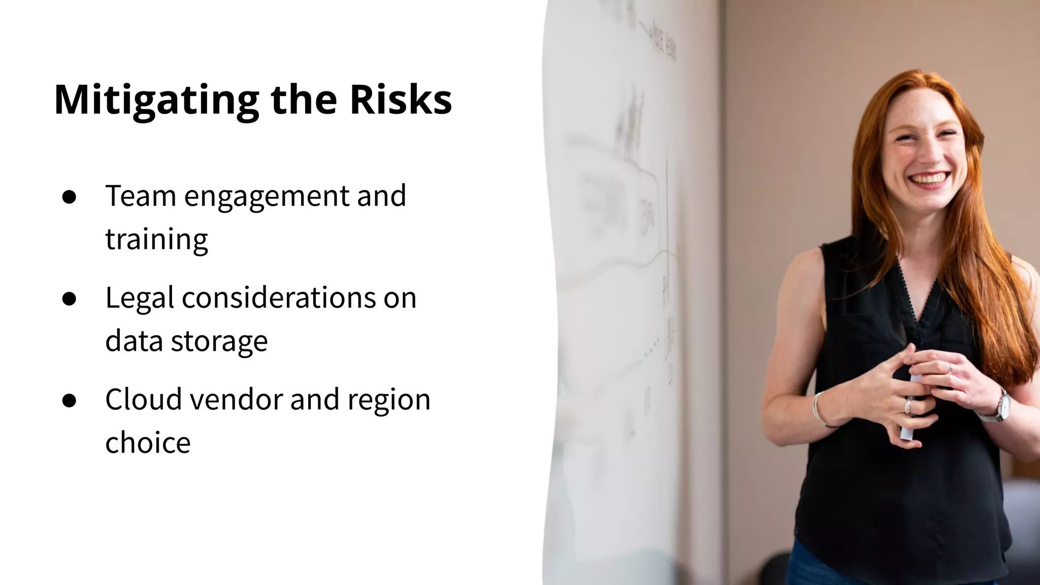 Mitigating the Risks
● Team engagement and
training
● Legal considerations on
data storage
● Cloud vendor and region
choice
 