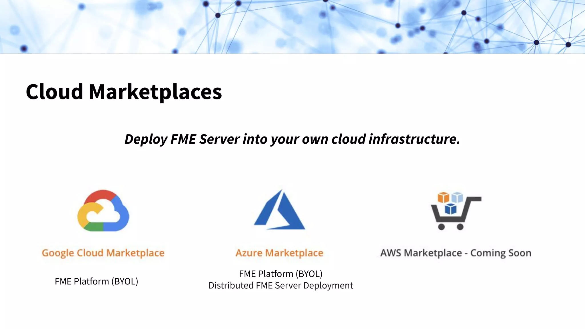 Cloud Marketplaces
Deploy FME Server into your own cloud infrastructure.
FME Platform (BYOL)
FME Platform (BYOL)
Distributed FME Server Deployment
 