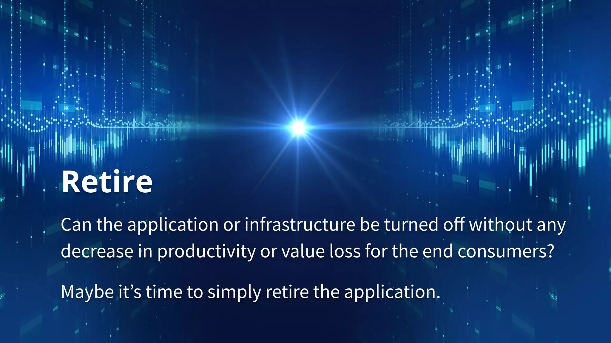 Retire
Can the application or infrastructure be turned oﬀ without any
decrease in productivity or value loss for the end consumers?
Maybe it’s time to simply retire the application.
 