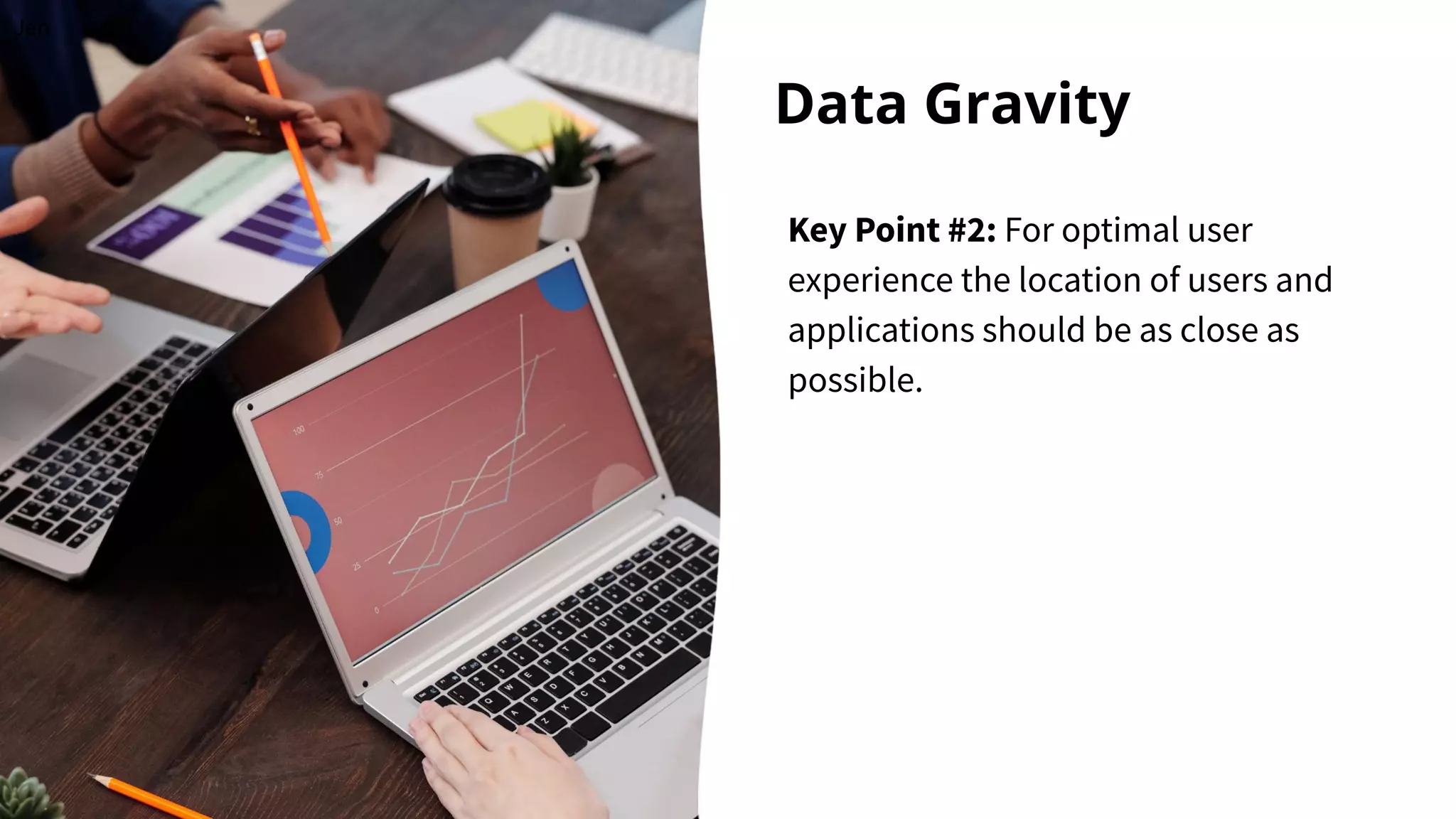Data Gravity
Key Point #2: For optimal user
experience the location of users and
applications should be as close as
possible.
Jen
 