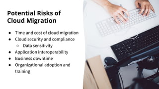Potential Risks of
Cloud Migration
● Time and cost of cloud migration
● Cloud security and compliance
○ Data sensitivity
● Application interoperability
● Business downtime
● Organizational adoption and
training
 